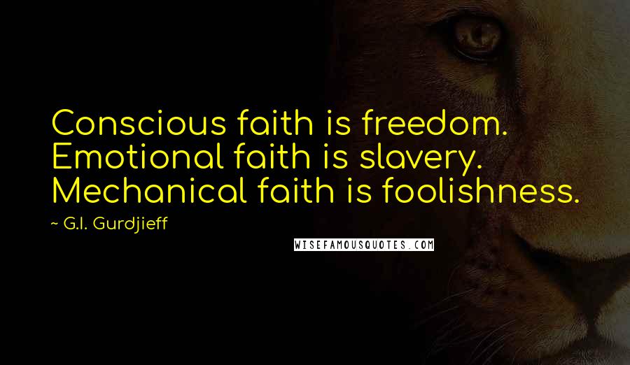 G.I. Gurdjieff Quotes: Conscious faith is freedom. Emotional faith is slavery. Mechanical faith is foolishness.