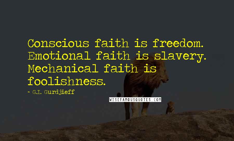 G.I. Gurdjieff Quotes: Conscious faith is freedom. Emotional faith is slavery. Mechanical faith is foolishness.