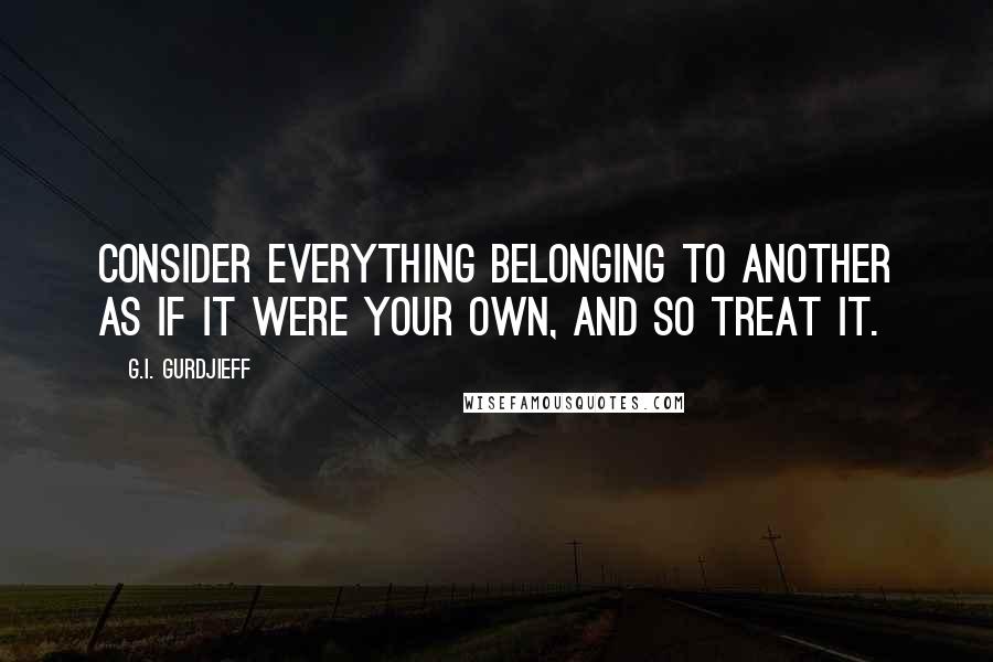 G.I. Gurdjieff Quotes: Consider everything belonging to another as if it were your own, and so treat it.