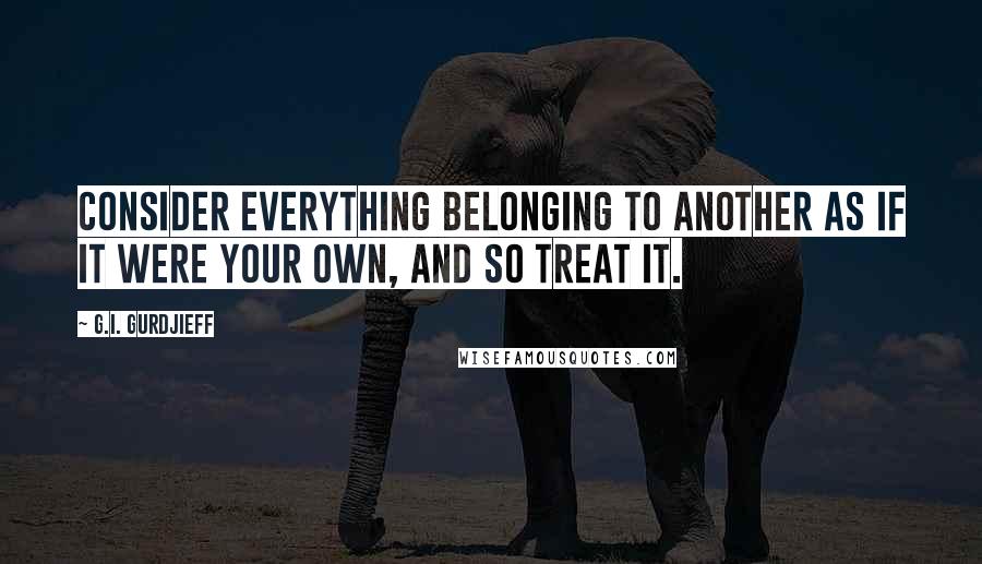 G.I. Gurdjieff Quotes: Consider everything belonging to another as if it were your own, and so treat it.