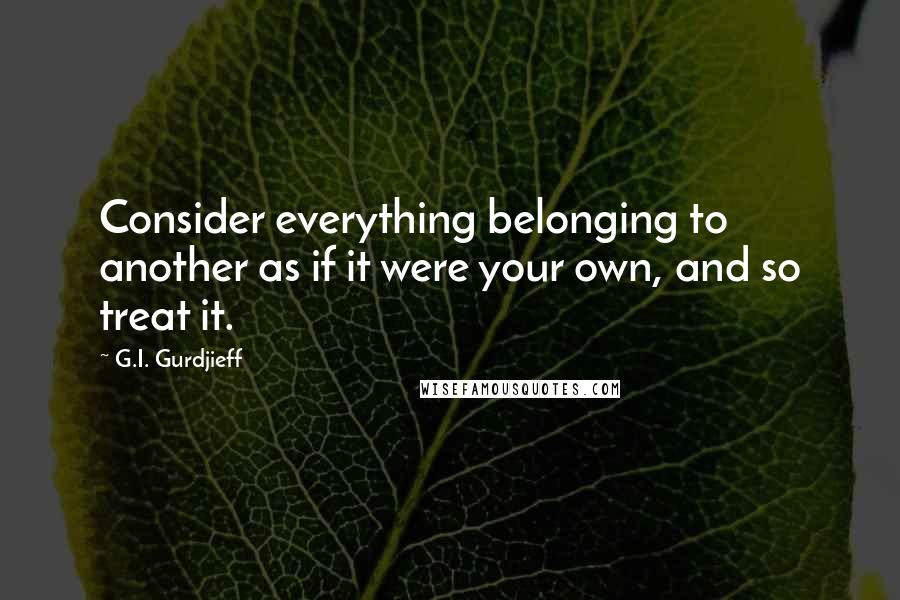 G.I. Gurdjieff Quotes: Consider everything belonging to another as if it were your own, and so treat it.