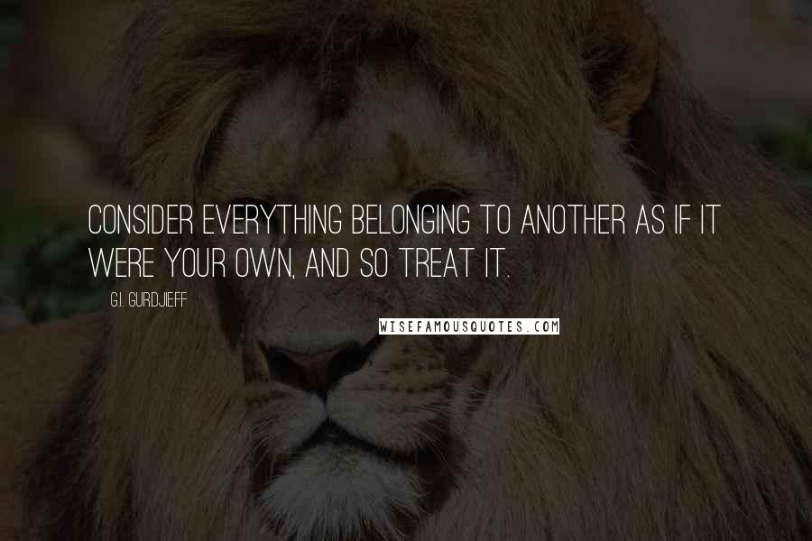 G.I. Gurdjieff Quotes: Consider everything belonging to another as if it were your own, and so treat it.