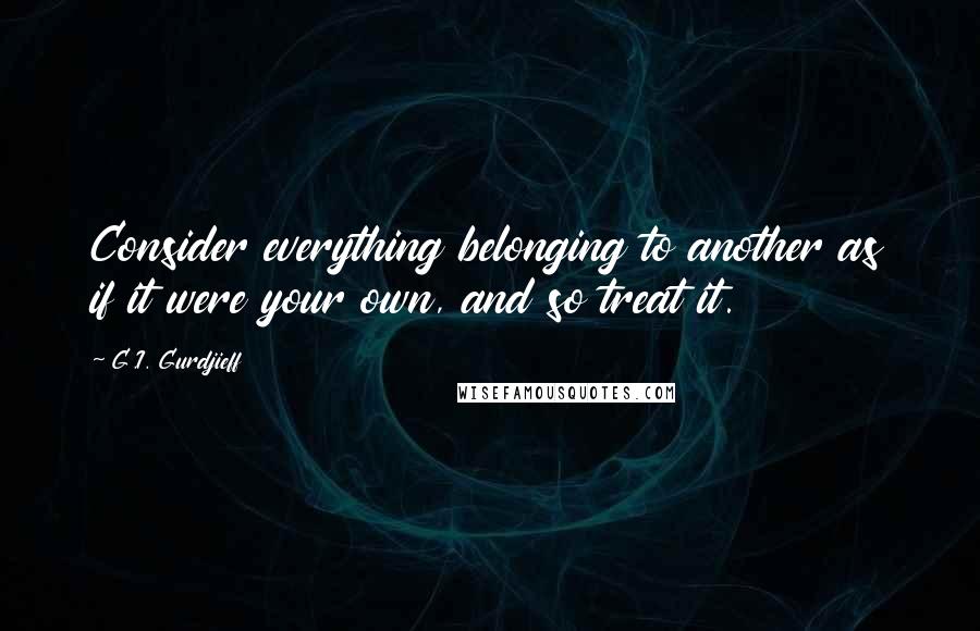 G.I. Gurdjieff Quotes: Consider everything belonging to another as if it were your own, and so treat it.