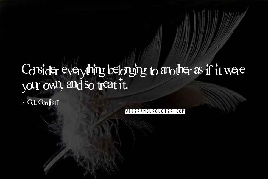 G.I. Gurdjieff Quotes: Consider everything belonging to another as if it were your own, and so treat it.
