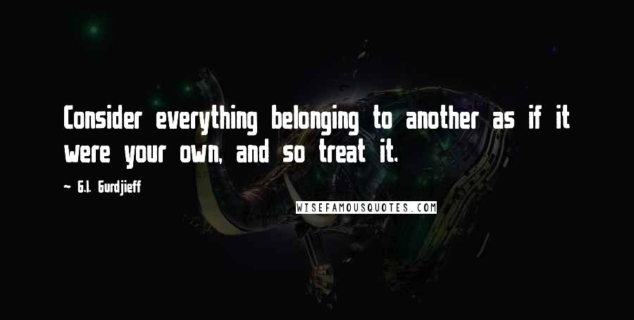 G.I. Gurdjieff Quotes: Consider everything belonging to another as if it were your own, and so treat it.