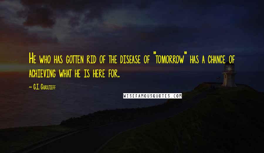 G.I. Gurdjieff Quotes: He who has gotten rid of the disease of "tomorrow" has a chance of achieving what he is here for.