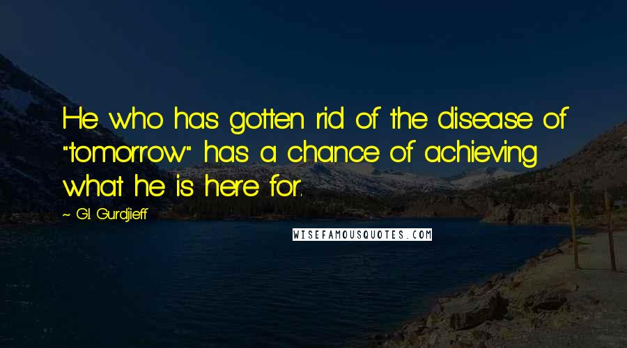 G.I. Gurdjieff Quotes: He who has gotten rid of the disease of "tomorrow" has a chance of achieving what he is here for.
