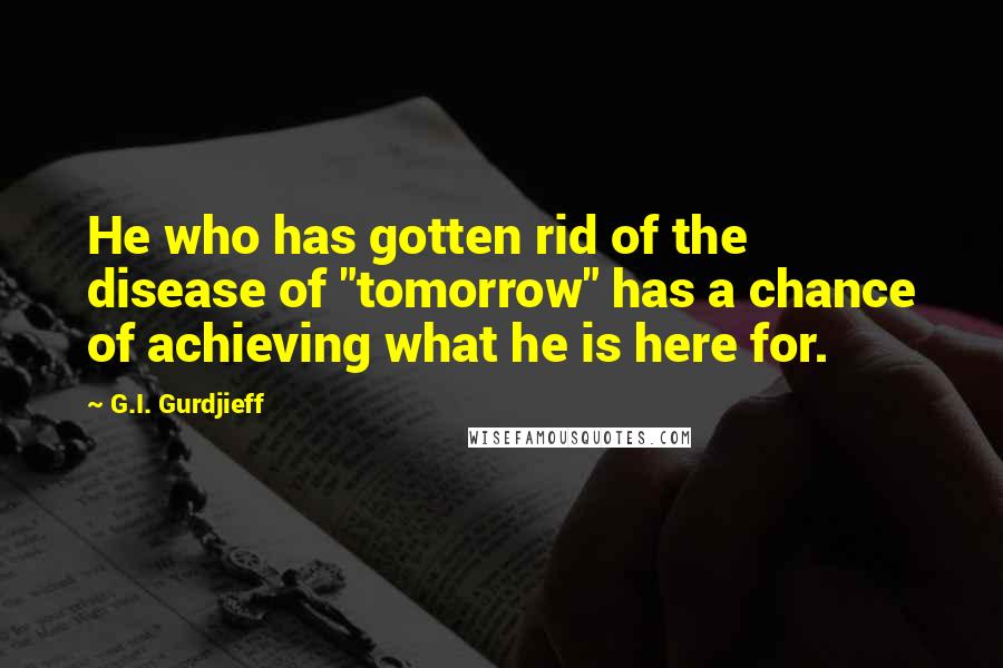 G.I. Gurdjieff Quotes: He who has gotten rid of the disease of "tomorrow" has a chance of achieving what he is here for.