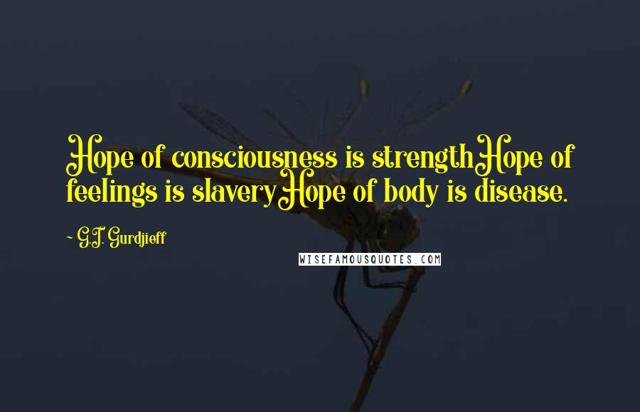 G.I. Gurdjieff Quotes: Hope of consciousness is strengthHope of feelings is slaveryHope of body is disease.