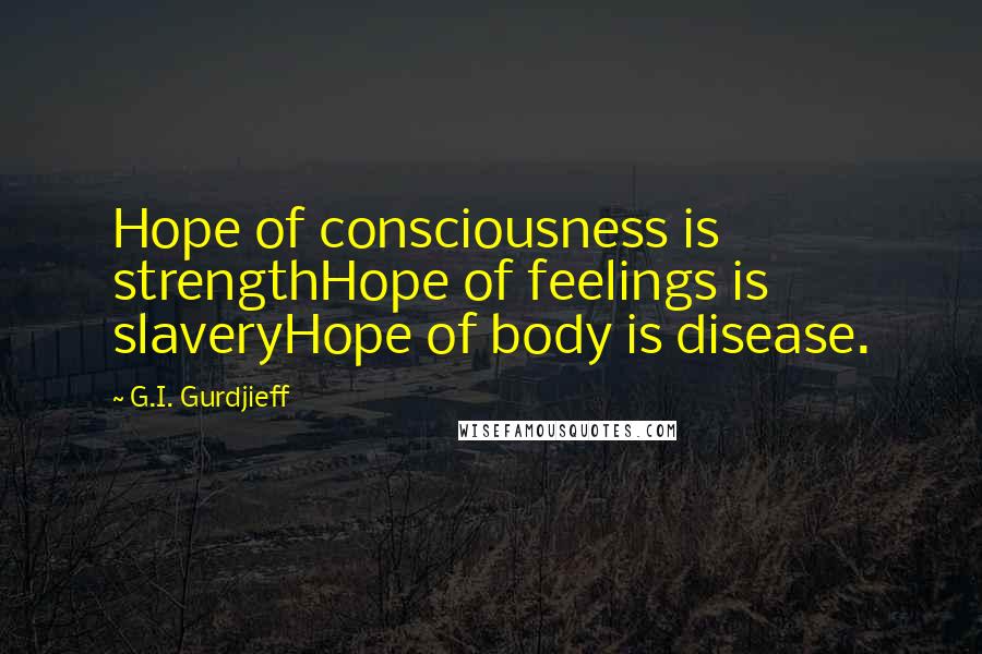 G.I. Gurdjieff Quotes: Hope of consciousness is strengthHope of feelings is slaveryHope of body is disease.