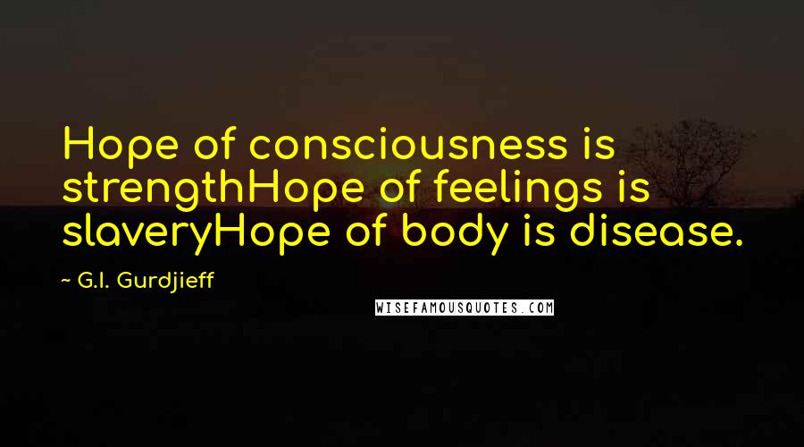 G.I. Gurdjieff Quotes: Hope of consciousness is strengthHope of feelings is slaveryHope of body is disease.