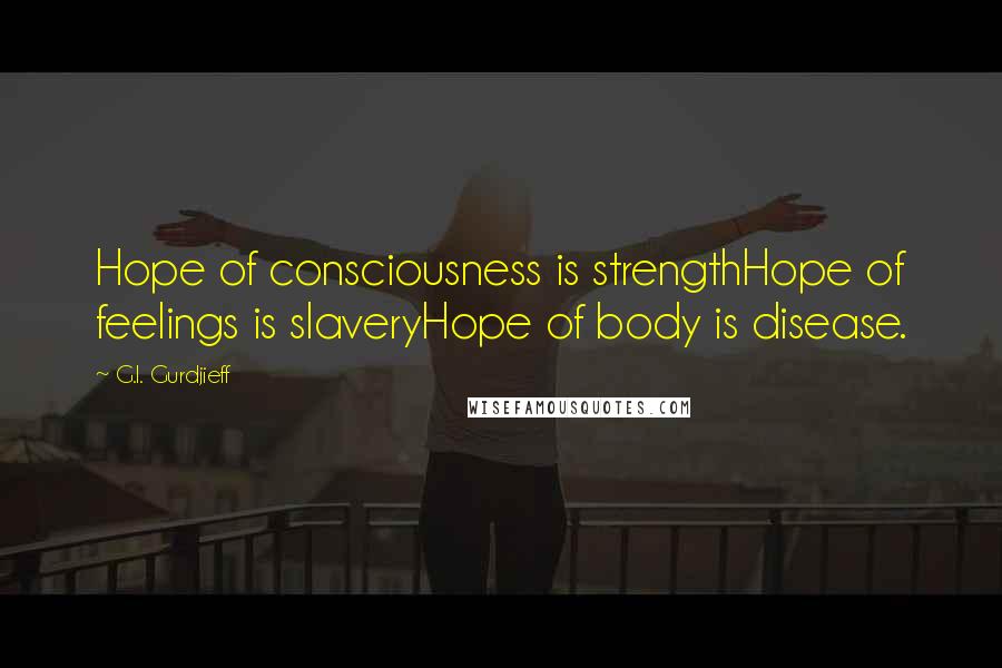 G.I. Gurdjieff Quotes: Hope of consciousness is strengthHope of feelings is slaveryHope of body is disease.