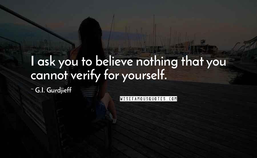 G.I. Gurdjieff Quotes: I ask you to believe nothing that you cannot verify for yourself.