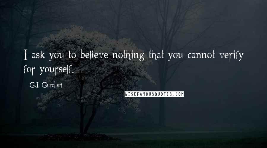 G.I. Gurdjieff Quotes: I ask you to believe nothing that you cannot verify for yourself.