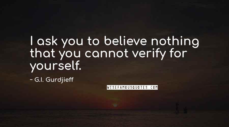 G.I. Gurdjieff Quotes: I ask you to believe nothing that you cannot verify for yourself.