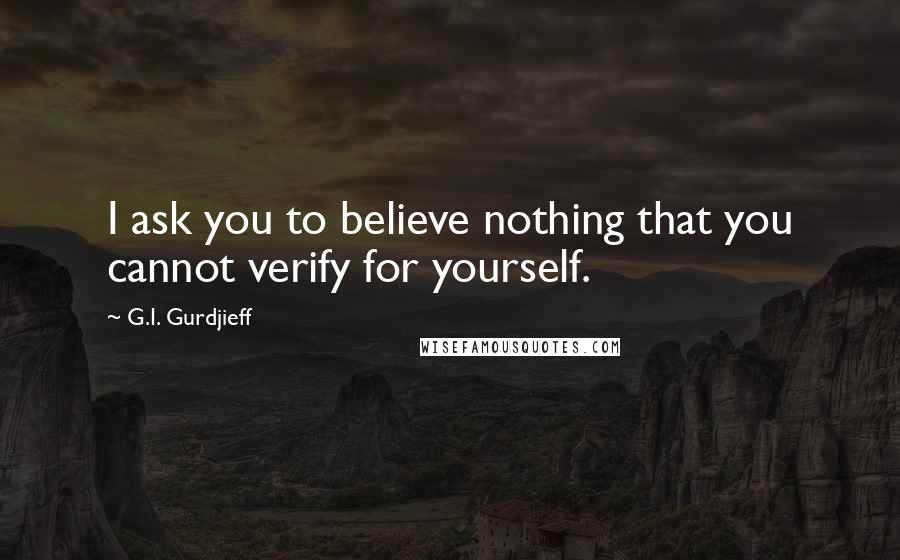 G.I. Gurdjieff Quotes: I ask you to believe nothing that you cannot verify for yourself.