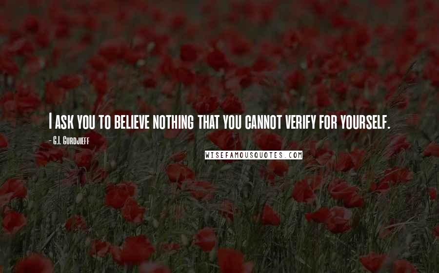 G.I. Gurdjieff Quotes: I ask you to believe nothing that you cannot verify for yourself.