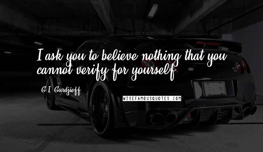 G.I. Gurdjieff Quotes: I ask you to believe nothing that you cannot verify for yourself.