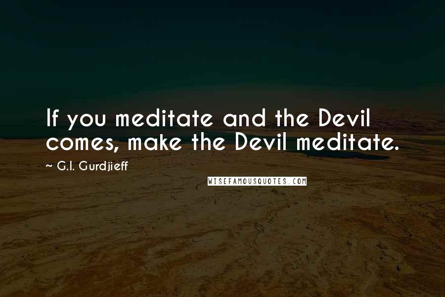 G.I. Gurdjieff Quotes: If you meditate and the Devil comes, make the Devil meditate.