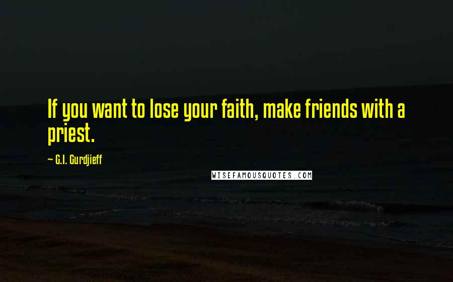 G.I. Gurdjieff Quotes: If you want to lose your faith, make friends with a priest.