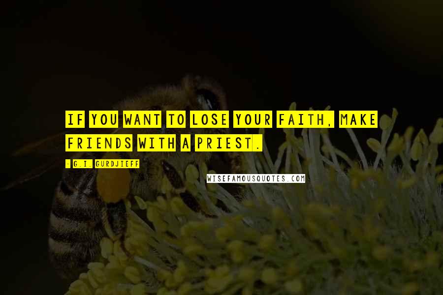 G.I. Gurdjieff Quotes: If you want to lose your faith, make friends with a priest.