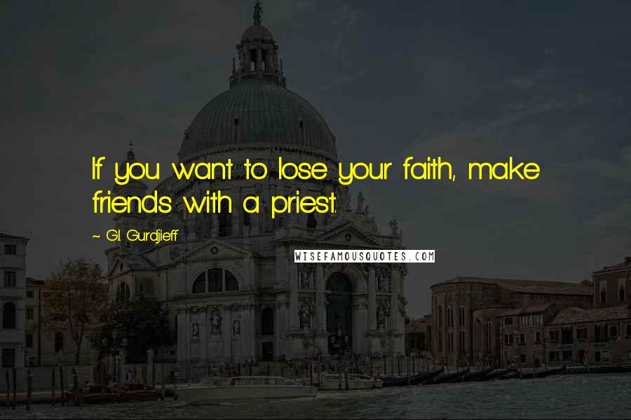 G.I. Gurdjieff Quotes: If you want to lose your faith, make friends with a priest.