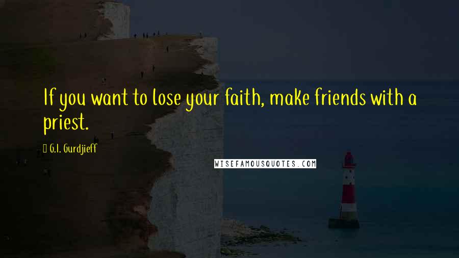 G.I. Gurdjieff Quotes: If you want to lose your faith, make friends with a priest.