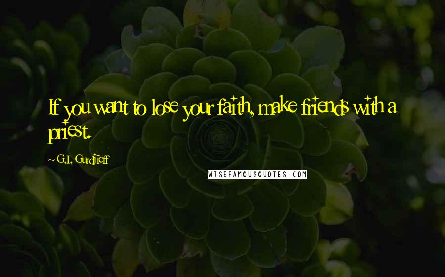 G.I. Gurdjieff Quotes: If you want to lose your faith, make friends with a priest.