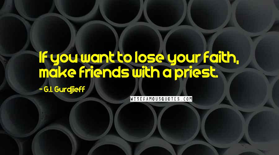 G.I. Gurdjieff Quotes: If you want to lose your faith, make friends with a priest.