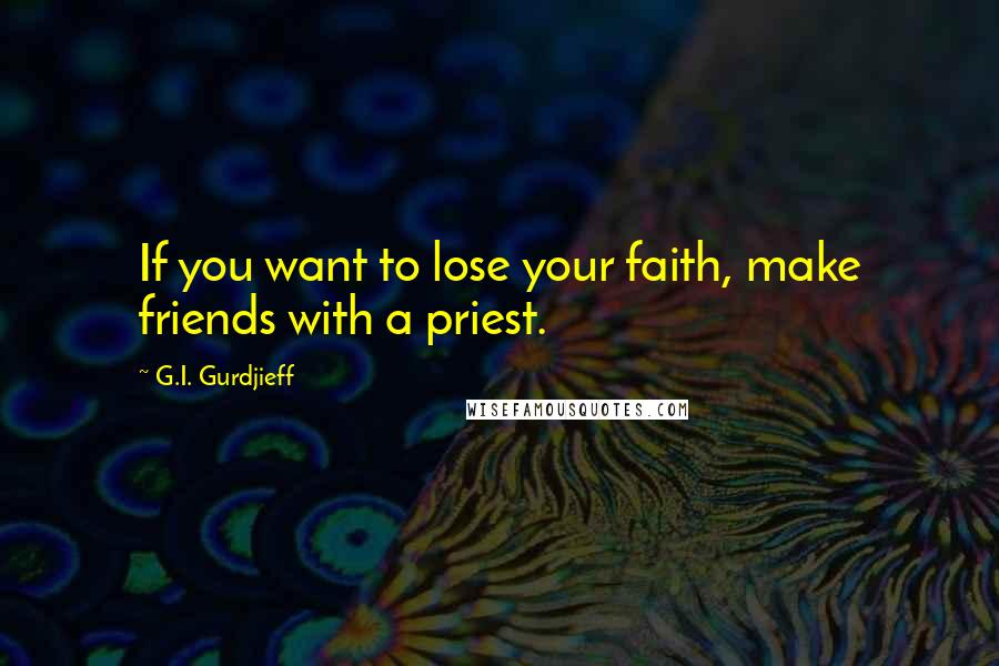 G.I. Gurdjieff Quotes: If you want to lose your faith, make friends with a priest.