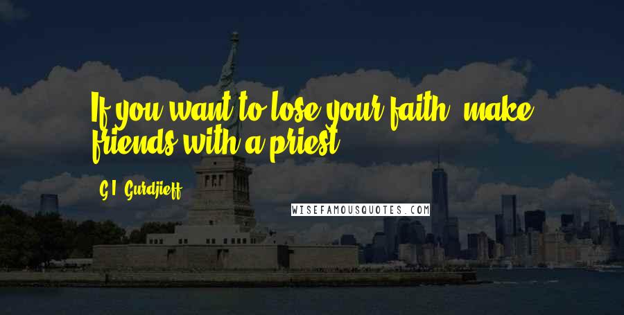 G.I. Gurdjieff Quotes: If you want to lose your faith, make friends with a priest.