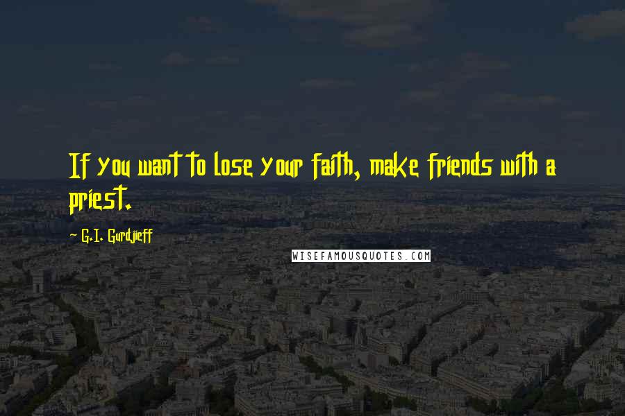 G.I. Gurdjieff Quotes: If you want to lose your faith, make friends with a priest.