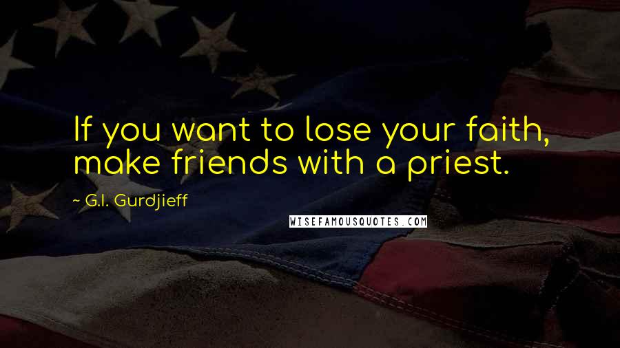 G.I. Gurdjieff Quotes: If you want to lose your faith, make friends with a priest.