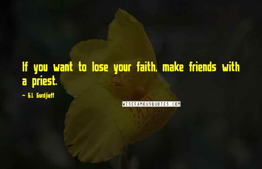 G.I. Gurdjieff Quotes: If you want to lose your faith, make friends with a priest.