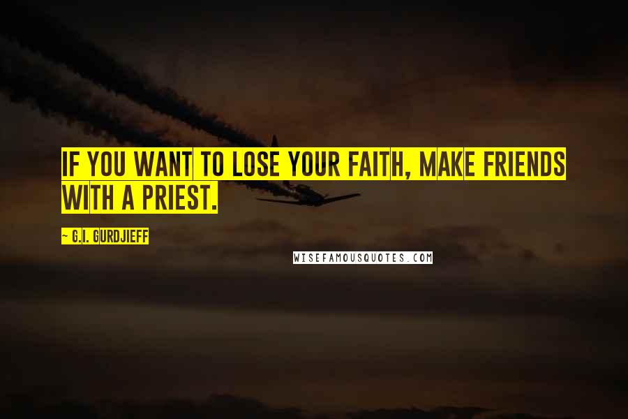 G.I. Gurdjieff Quotes: If you want to lose your faith, make friends with a priest.