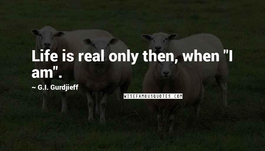 G.I. Gurdjieff Quotes: Life is real only then, when "I am".
