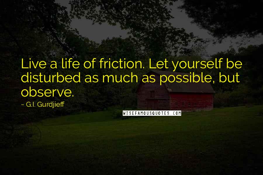 G.I. Gurdjieff Quotes: Live a life of friction. Let yourself be disturbed as much as possible, but observe.