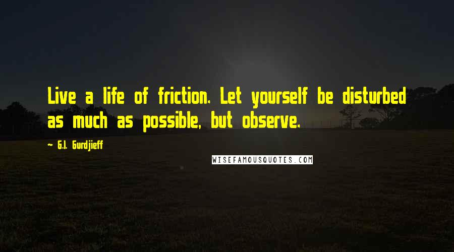 G.I. Gurdjieff Quotes: Live a life of friction. Let yourself be disturbed as much as possible, but observe.