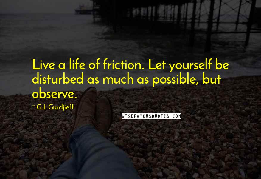 G.I. Gurdjieff Quotes: Live a life of friction. Let yourself be disturbed as much as possible, but observe.