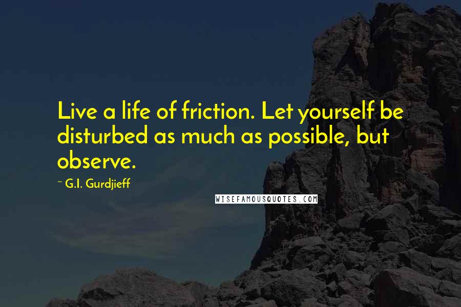 G.I. Gurdjieff Quotes: Live a life of friction. Let yourself be disturbed as much as possible, but observe.