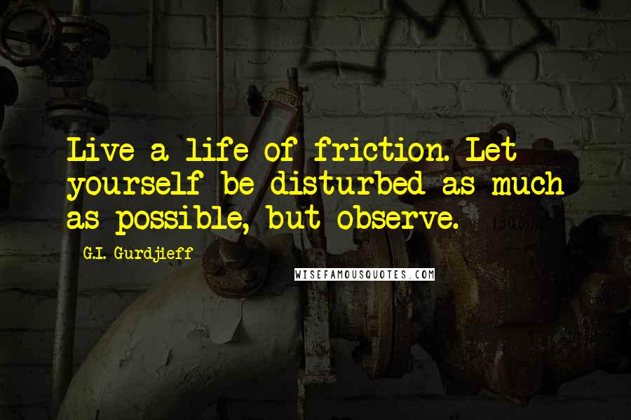 G.I. Gurdjieff Quotes: Live a life of friction. Let yourself be disturbed as much as possible, but observe.