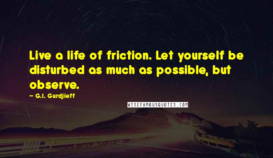 G.I. Gurdjieff Quotes: Live a life of friction. Let yourself be disturbed as much as possible, but observe.