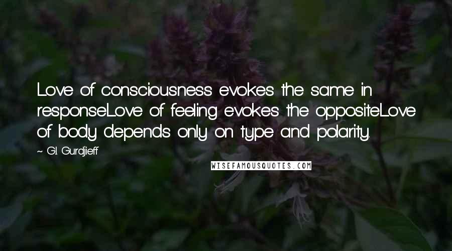 G.I. Gurdjieff Quotes: Love of consciousness evokes the same in responseLove of feeling evokes the oppositeLove of body depends only on type and polarity.