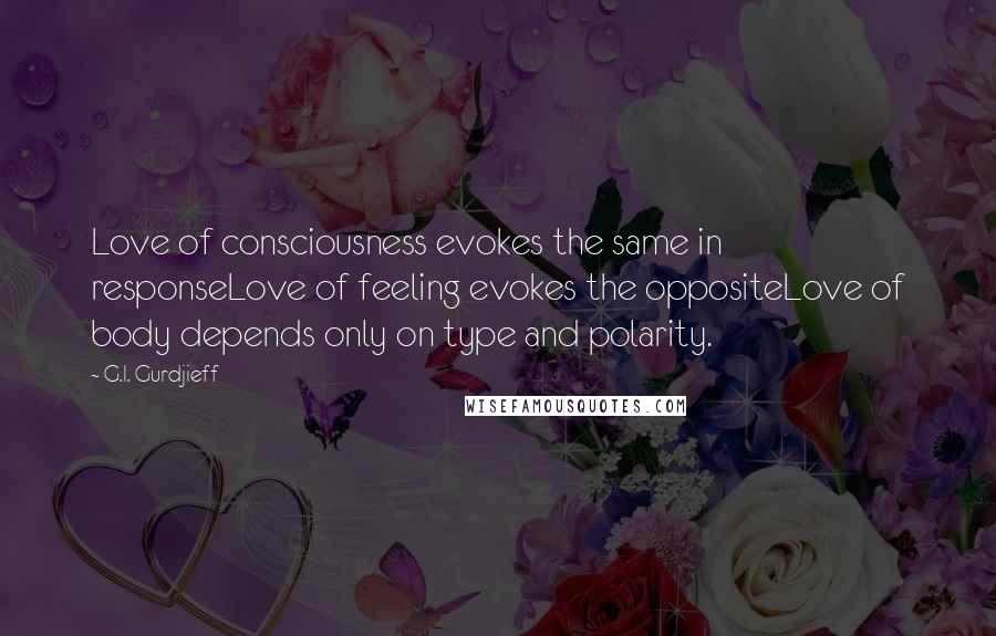 G.I. Gurdjieff Quotes: Love of consciousness evokes the same in responseLove of feeling evokes the oppositeLove of body depends only on type and polarity.