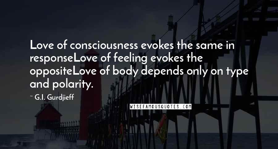 G.I. Gurdjieff Quotes: Love of consciousness evokes the same in responseLove of feeling evokes the oppositeLove of body depends only on type and polarity.