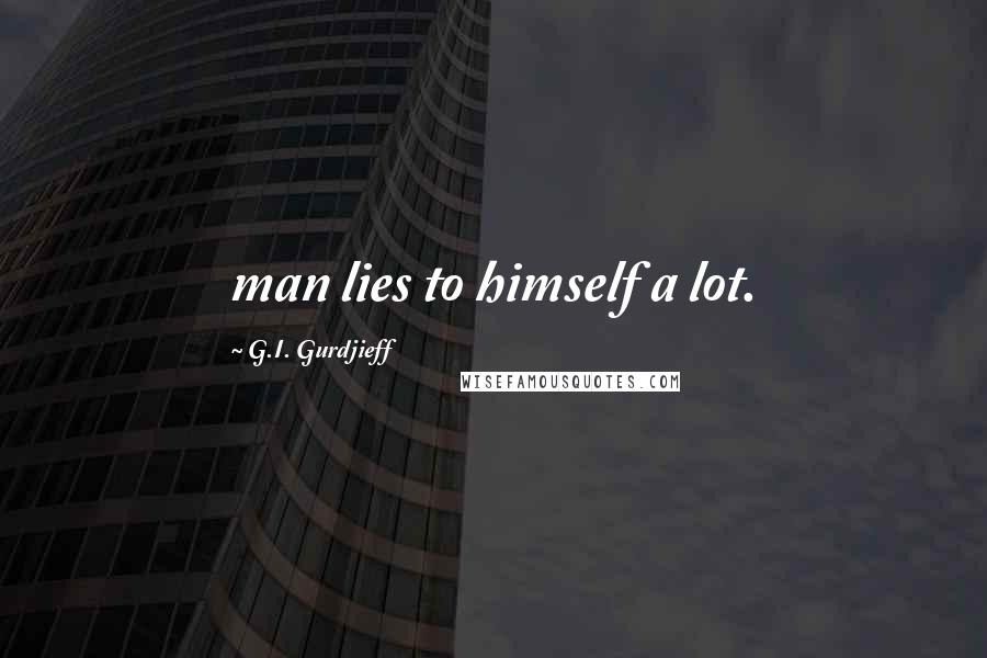 G.I. Gurdjieff Quotes: man lies to himself a lot.