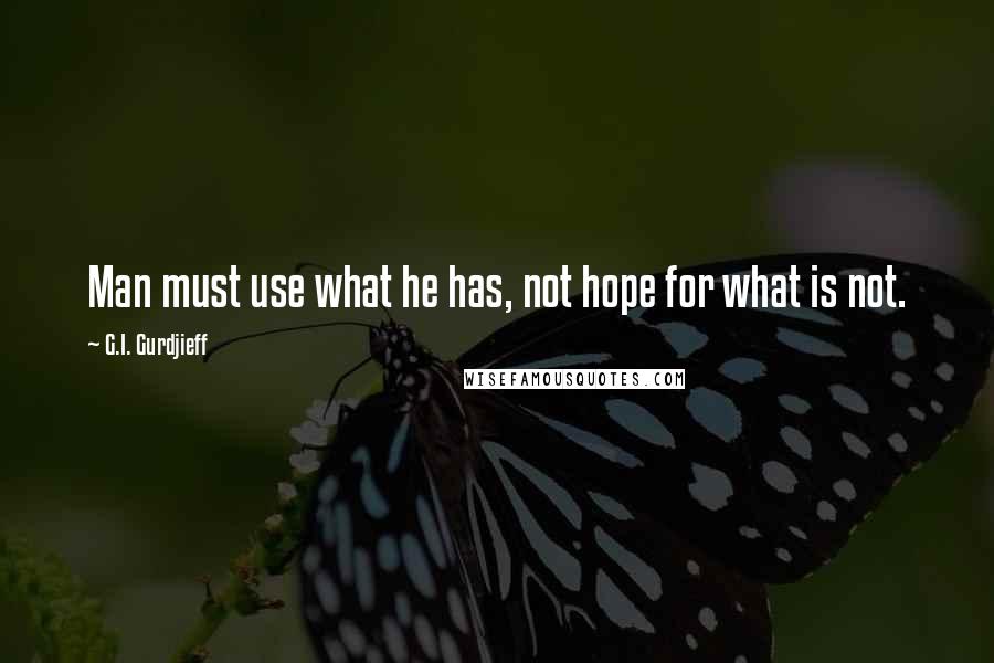 G.I. Gurdjieff Quotes: Man must use what he has, not hope for what is not.