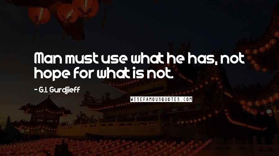 G.I. Gurdjieff Quotes: Man must use what he has, not hope for what is not.