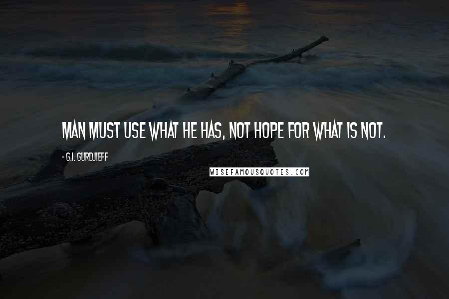 G.I. Gurdjieff Quotes: Man must use what he has, not hope for what is not.