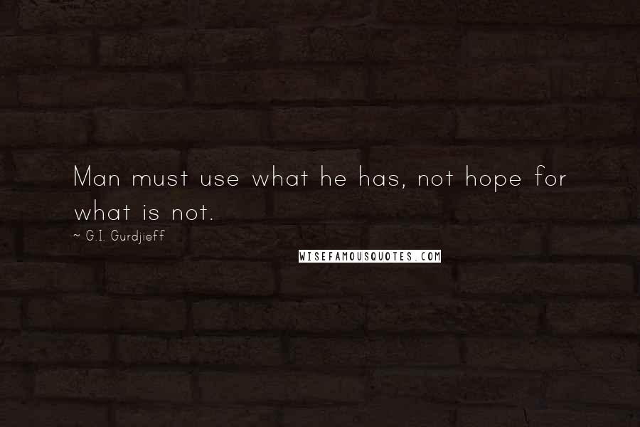 G.I. Gurdjieff Quotes: Man must use what he has, not hope for what is not.